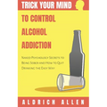 Trick Your Mind to Control Alcohol Addiction: Naked Psychology Secrets to Being Sober and How to Quit Drinking the Easy Way