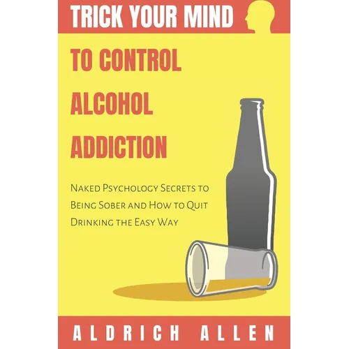 Trick Your Mind to Control Alcohol Addiction: Naked Psychology Secrets to Being Sober and How to Quit Drinking the Easy Way