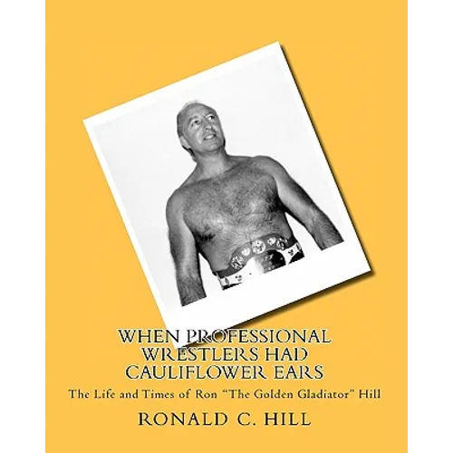 When Professional Wrestlers Had Cauliflower Ears: The Life and Times of Ron "The Golden Gladiator" Hill
