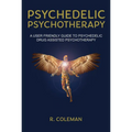 Psychedelic Psychotherapy: A User Friendly Guide to Psychedelic Drug-Assisted Psychotherapy