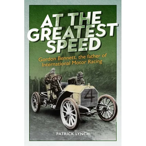At the Greatest Speed: Gordon Bennett, the Father of International Motor Racing