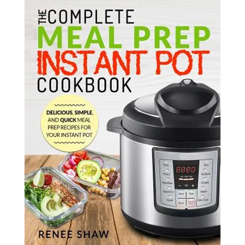 Meal Prep Instant Pot Cookbook: The Complete Meal Prep Instant Pot Cookbook Delicious, Simple, and Quick Meal Prep Recipes for Your Instant Pot