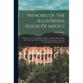 Memoirs Of The Illustrious House Of Medici: From Giovanni, The Founder Of Their Greatness, Who Died In The Year 1428, To The Death Of Giovanni-gaston,