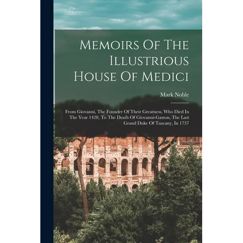 Memoirs Of The Illustrious House Of Medici: From Giovanni, The Founder Of Their Greatness, Who Died In The Year 1428, To The Death Of Giovanni-gaston,