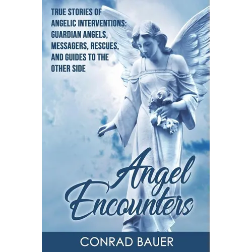 Angel Encounters: True Stories of Angelic Interventions - Guardian Angels, Messengers, Rescues, and Guides to the Other Side