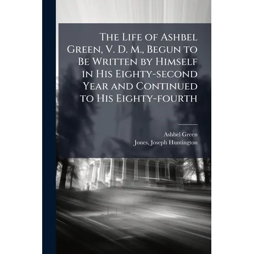 The Life of Ashbel Green, V. D. M., Begun to Be Written by Himself in His Eighty-second Year and Continued to His Eighty-fourth