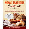 Bread Machine Cookbook: How to Prepare Great Homemade Loaves, Buns, and Snacks with the Help of Your Bread Maker. 300+ Recipes to Make It Frag