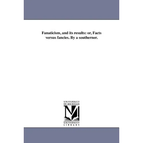 Fanaticism, and its results: or, Facts versus fancies. By a southerner.
