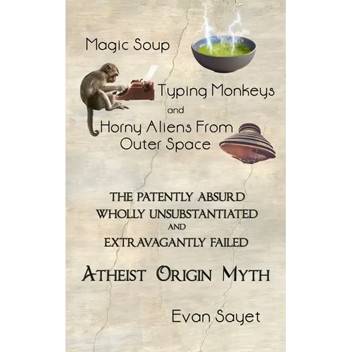 Magic Soup, Typing Monkeys, And Horny Aliens From Outer Space: The Patently Absurd Wholly Unsubstantiated and Extravagantly Failed Atheist Origin Myth