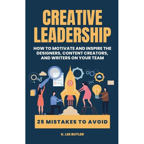 Creative Leadership: How to Motivate and Inspire the Designers, Content Creators, and Writers on Your Team