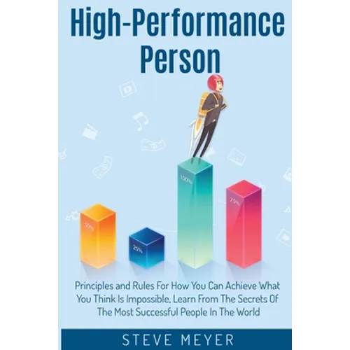 High Performance Person: Principles and Rules For How You Can Achieve What You Think Is Impossible, Learn From The Secrets Of The Most Successful Peop
