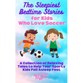 The Sleepiest Bedtime Stories for Kids Who Love Soccer: A Collection of Relaxing Tales to Help Your Sporty Kids Fall Asleep Fast