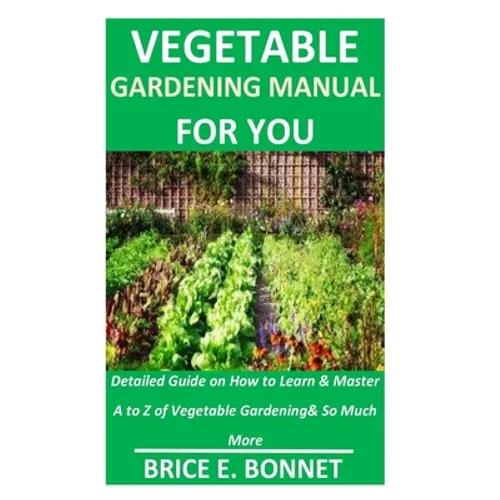 Vegetable Gardening Manual for You: Detailed Guide on How to Learn & Master A to Z of Vegetable Gardening& So Much More