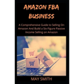 Amazon Fba Business: A Comprehensive Guide To Selling On Amazon And Build A Six-Figure Passive Income Selling On Amazon