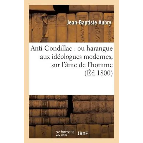 Anti-Condillac: Ou Harangue Aux Idéologues Modernes, Sur l'Âme de l'Homme: , Ses Facultés Constitutives, l'Origine Et La Certitude de Ses Connoissance