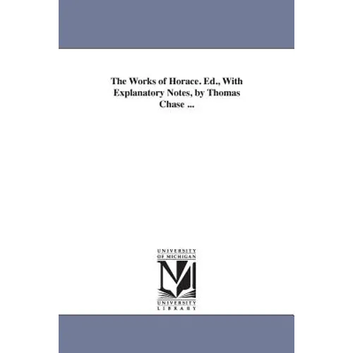 The Works of Horace. Ed., With Explanatory Notes, by Thomas Chase ...