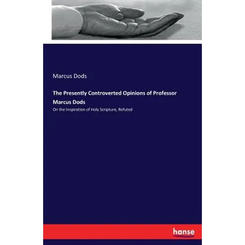 The Presently Controverted Opinions of Professor Marcus Dods: On the Inspiration of Holy Scripture, Refuted