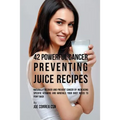 42 Powerful Cancer Preventing Juice Recipes: Naturally Recovery and Prevent Cancer by Increasing Specific Vitamins and Minerals Your Body Needs to Fig