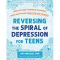 Reversing the Spiral of Depression for Teens: Simple Actions to Improve Your Mood, Boost Motivation, and Build the Life You Want