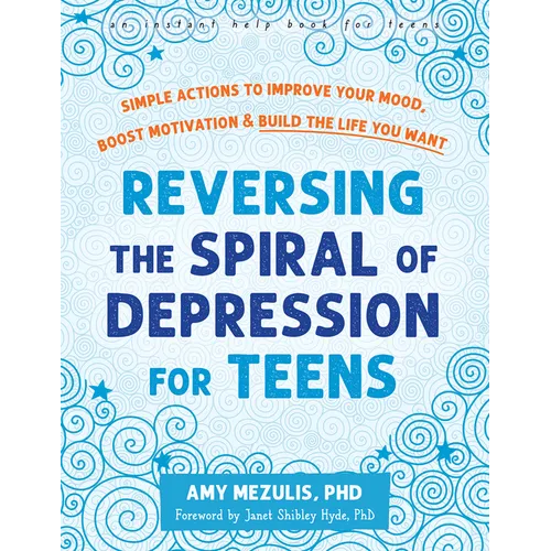 Reversing the Spiral of Depression for Teens: Simple Actions to Improve Your Mood, Boost Motivation, and Build the Life You Want