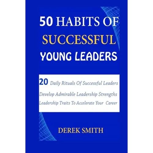 50 Habits of Successful Young Leaders: 20 Daily Rituals Of Successful Leaders: Develop Admirable Leadership Strengths And Leadership Traits To Acceler