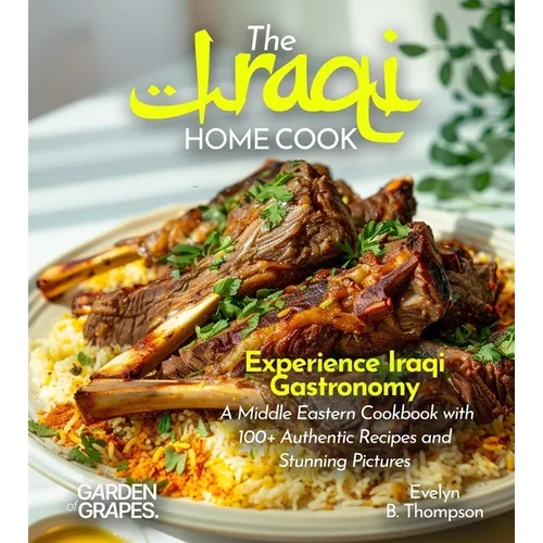 The Iraqi Home Cook: Experience Iraqi Gastronomy - A Middle Eastern Cookbook with 100+ Authentic Recipes and Stunning Pictures
