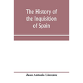 The history of the inquisition of Spain, from the time of its establishment to the reign of Ferdinand VII. Composed from the original documents of the