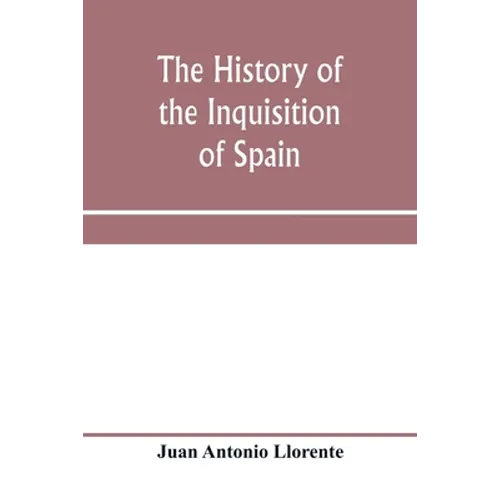 The history of the inquisition of Spain, from the time of its establishment to the reign of Ferdinand VII. Composed from the original documents of the