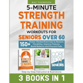 5-Minute Strength Training Workouts for Seniors Over 60: 3 Books In 1: 150+ Power-Packed Exercises to Restore Flexibility, Improve Posture, Build Bala
