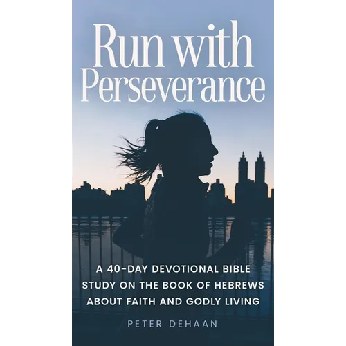 Run with Perseverance: A 40-Day Devotional Bible Study on the Book of Hebrews about Faith and Godly Living
