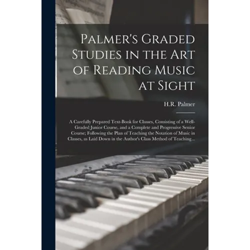 Palmer's Graded Studies in the Art of Reading Music at Sight: a Carefully Prepared Text-book for Classes, Consisting of a Well-graded Junior Course, a