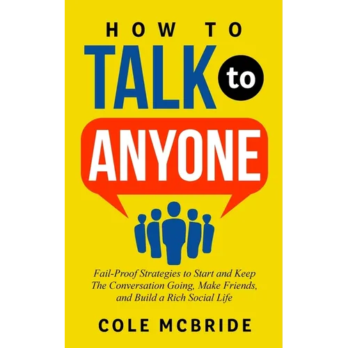How to Talk to Anyone: Fail-Proof Strategies to Start and Keep the Conversation Going, Make Friends, and Build a Rich Social Life