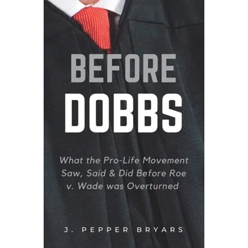 Before Dobbs: What the Pro-Life Movement Saw, Said & Did before Roe v. Wade was Overturned