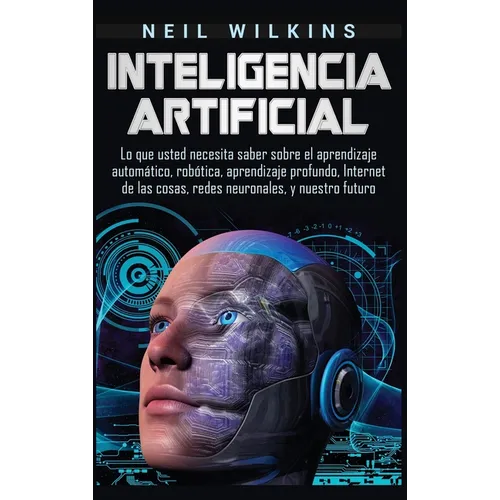 Inteligencia artificial: Lo que usted necesita saber sobre el aprendizaje automático, robótica, aprendizaje profundo, Internet de las cosas, redes neu