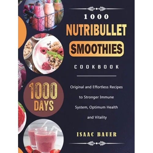 1000 Nutribullet Smoothies Cookbook: 1000 Days Original and Effortless Recipes to Stronger Immune System, Optimum Health and Vitality