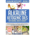 Alkaline Ketogenic Oils For Cooking, Health & Beauty: Stimulate Healing, Lose Weight and Feel Amazing with Alkaline Keto Oils & Recipes
