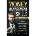 Money Management Skills for Beginners: Learn the Strategies Finance Experts Use to Become Rich - Even if You're Drowning in Debt