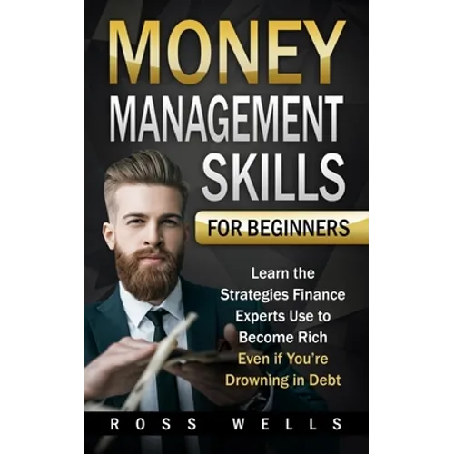 Money Management Skills for Beginners: Learn the Strategies Finance Experts Use to Become Rich - Even if You're Drowning in Debt