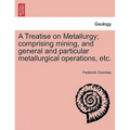 A Treatise on Metallurgy; comprising mining, and general and particular metallurgical operations, etc.