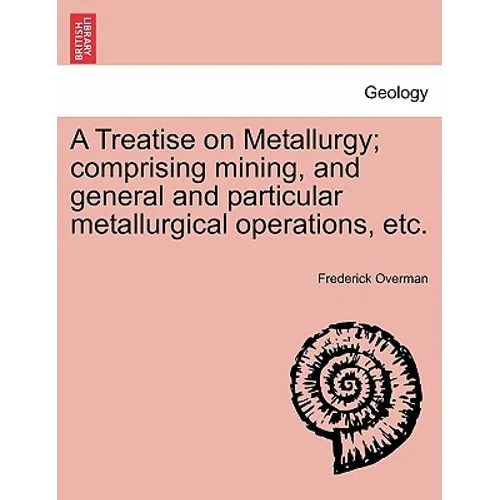 A Treatise on Metallurgy; comprising mining, and general and particular metallurgical operations, etc.