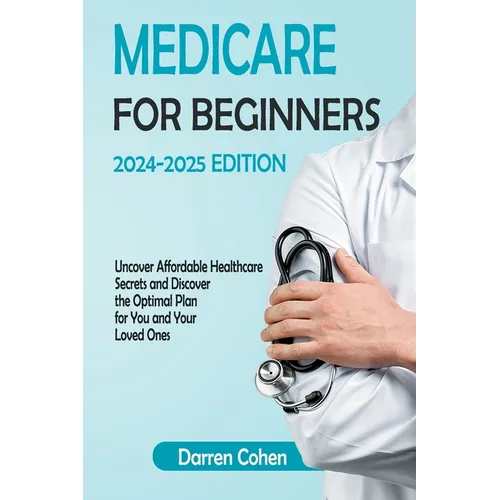 Medicare for Beginners 2024-2025 Edition Simplified Guide: Uncover Affordable Healthcare Secrets and Discover the Optimal Plan for You and Your Loved