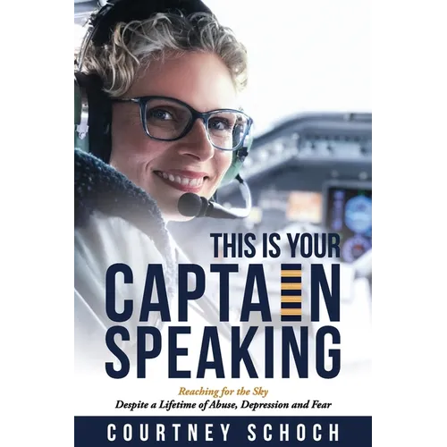 This Is Your Captain Speaking: Reaching for the Sky Despite a Lifetime of Abuse, Depression and Fear