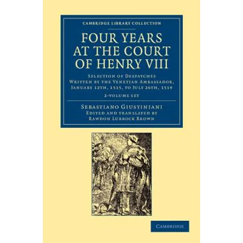 Four Years at the Court of Henry VIII 2 Volume Set: Selection of Despatches Written by the Venetian Ambassador, Sebastian Giustinian, and Addressed to