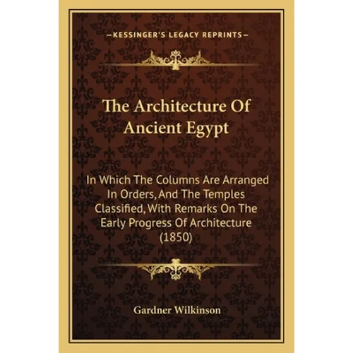 The Architecture Of Ancient Egypt: In Which The Columns Are Arranged In Orders, And The Temples Classified, With Remarks On The Early Progress Of Arch