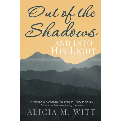 Out of the Shadows and Into His Light: A Memoir of Adversity, Redemption Through Christ, & Lessons Learned Along the Way
