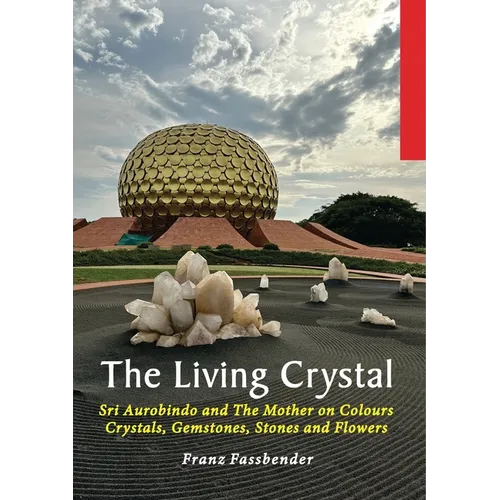 The Living Crystal: Sri Aurobindo and The Mother on Colours, Crystals, Gemstones, Stones and Flowers