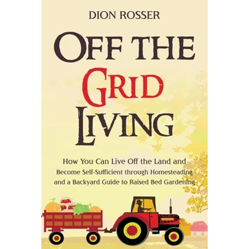 Off the Grid Living: How You Can Live Off the Land and Become Self-Sufficient through Homesteading and a Backyard Guide to Raised Bed Gardening