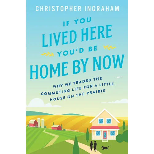 If You Lived Here You'd Be Home by Now: Why We Traded the Commuting Life for a Little House on the Prairie