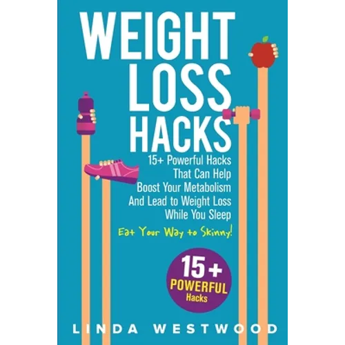 Weight Loss Hacks: 15+ Powerful Hacks That Can Help Boost Your Metabolism And Lead to Weight Loss While You Sleep (Eat Your Way to Skinny)