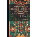Essays On the Present Crisis in the Condition of the American Indians